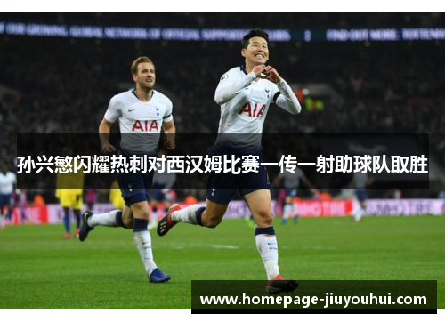孙兴慜闪耀热刺对西汉姆比赛一传一射助球队取胜