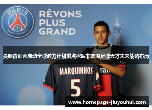 曼联青训营启动全球潜力计划重点挖掘非欧裔足球天才未来战略布局