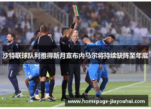 沙特联球队利雅得新月宣布内马尔将持续缺阵至年底