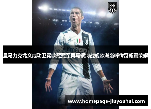 皇马力克尤文成功卫冕欧冠冠军再写银河战舰欧洲巅峰传奇新篇荣耀