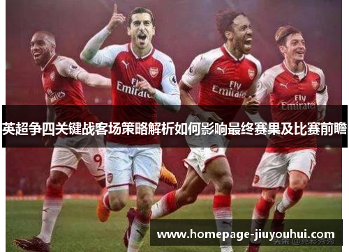 英超争四关键战客场策略解析如何影响最终赛果及比赛前瞻