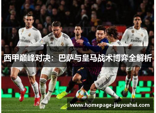 西甲巅峰对决:巴萨与皇马战术博弈全解析 西甲巅峰对决:巴萨与皇马战术博弈全解析