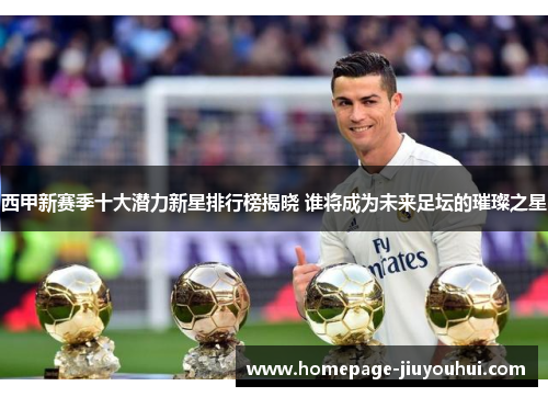 西甲新赛季十大潜力新星排行榜揭晓 谁将成为未来足坛的璀璨之星 西甲新赛季十大潜力新星排行榜揭晓 谁将成为未来足坛的璀璨之星