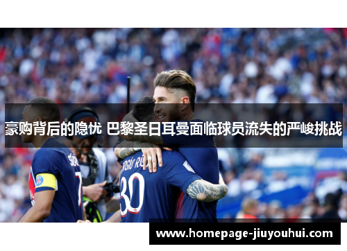 豪购背后的隐忧 巴黎圣日耳曼面临球员流失的严峻挑战 豪购背后的隐忧 巴黎圣日耳曼面临球员流失的严峻挑战