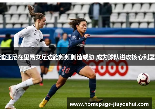 迪亚尼在里昂女足边路频频制造威胁 成为球队进攻核心利器 迪亚尼在里昂女足边路频频制造威胁 成为球队进攻核心利器