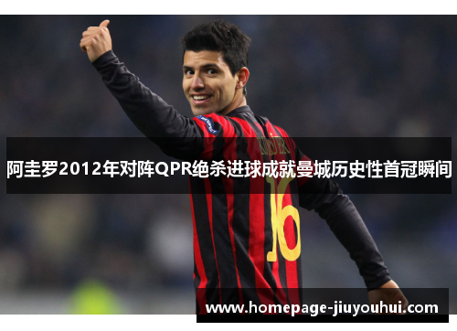 阿圭罗2012年对阵QPR绝杀进球成就曼城历史性首冠瞬间 阿圭罗2012年对阵QPR绝杀进球成就曼城历史性首冠瞬间