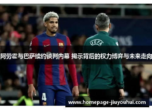 阿劳霍与巴萨续约谈判内幕 揭示背后的权力博弈与未来走向 阿劳霍与巴萨续约谈判内幕 揭示背后的权力博弈与未来走向