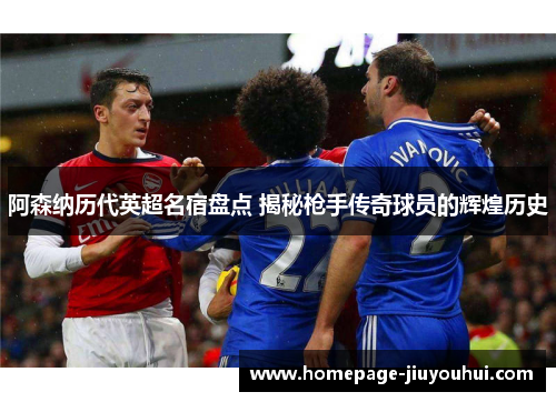 阿森纳历代英超名宿盘点 揭秘枪手传奇球员的辉煌历史