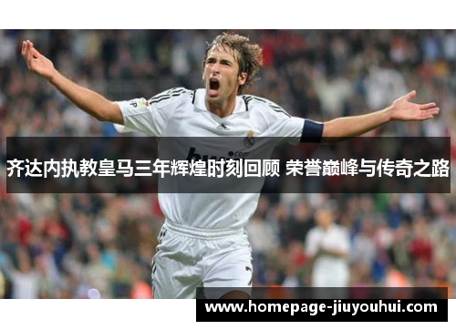 齐达内执教皇马三年辉煌时刻回顾 荣誉巅峰与传奇之路 齐达内执教皇马三年辉煌时刻回顾 荣誉巅峰与传奇之路
